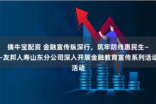 擒牛宝配资 金融宣传纵深行，筑牢防线惠民生——友邦人寿山东分公司深入开展金融教育宣传系列活动