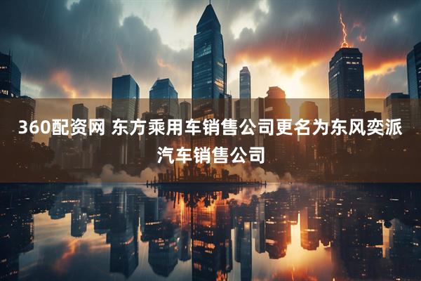360配资网 东方乘用车销售公司更名为东风奕派汽车销售公司