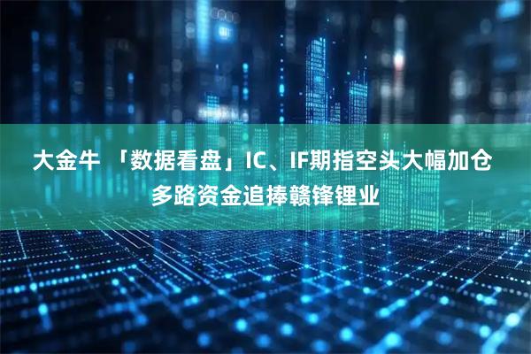 大金牛 「数据看盘」IC、IF期指空头大幅加仓 多路资金追捧赣锋锂业