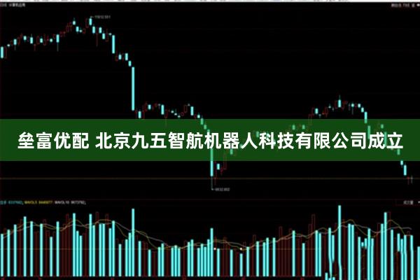 垒富优配 北京九五智航机器人科技有限公司成立