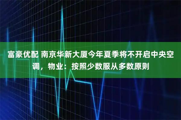 富豪优配 南京华新大厦今年夏季将不开启中央空调，物业：按照少数服从多数原则