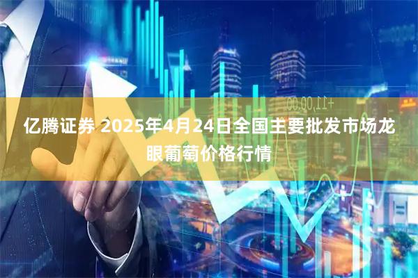 亿腾证券 2025年4月24日全国主要批发市场龙眼葡萄价格行情