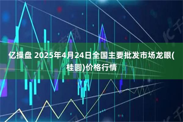 亿操盘 2025年4月24日全国主要批发市场龙眼(桂圆)价格行情