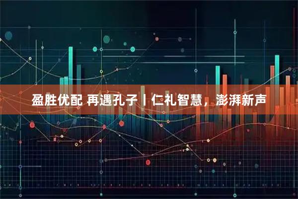 盈胜优配 再遇孔子丨仁礼智慧，澎湃新声