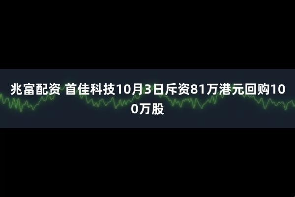兆富配资 首佳科技10月3日斥资81万港元回购100万股