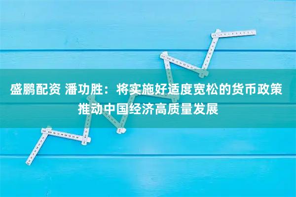 盛鹏配资 潘功胜：将实施好适度宽松的货币政策 推动中国经济高质量发展