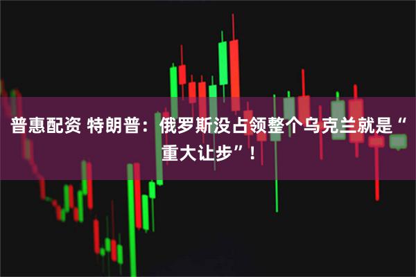 普惠配资 特朗普：俄罗斯没占领整个乌克兰就是“重大让步”！