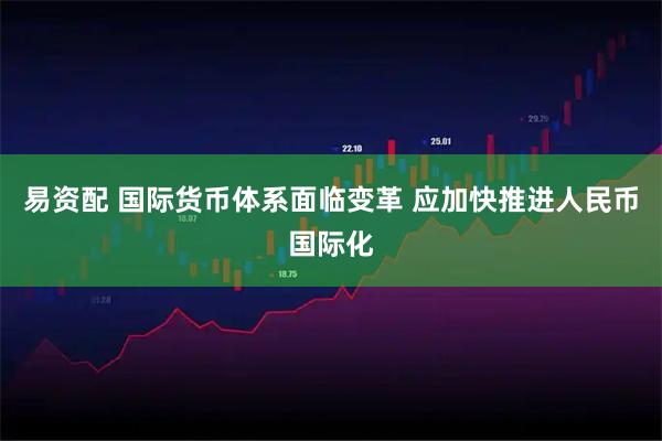 易资配 国际货币体系面临变革 应加快推进人民币国际化