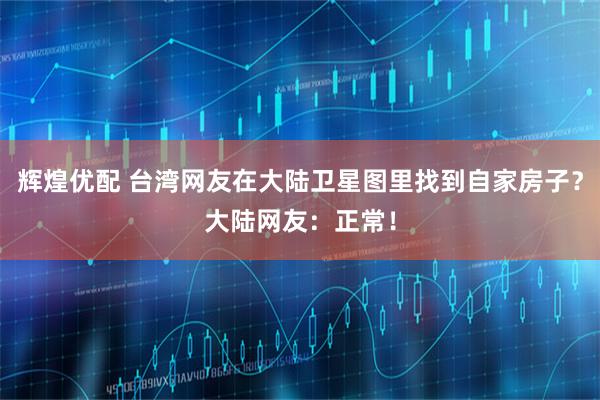 辉煌优配 台湾网友在大陆卫星图里找到自家房子？大陆网友：正常！