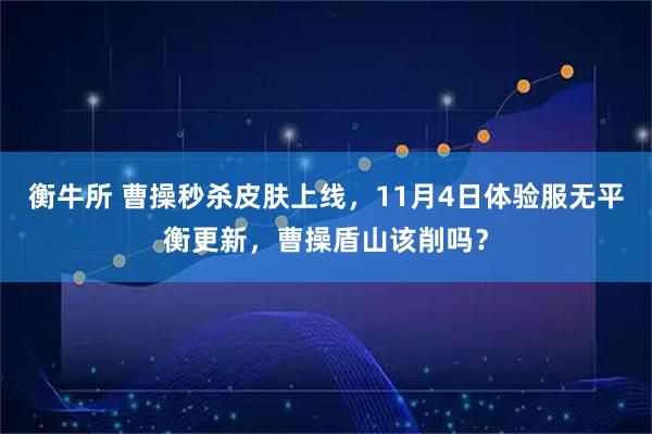 衡牛所 曹操秒杀皮肤上线，11月4日体验服无平衡更新，曹操盾山该削吗？