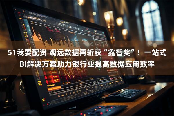 51我要配资 观远数据再斩获“鑫智奖”！一站式BI解决方案助力银行业提高数据应用效率