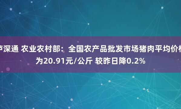 泸深通 农业农村部：全国农产品批发市场猪肉平均价格为20.91元/公斤 较昨日降0.2%
