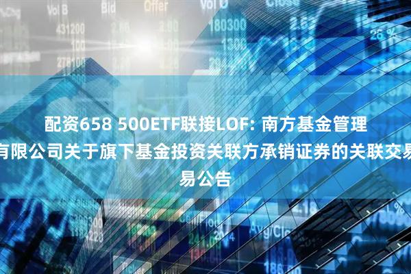 配资658 500ETF联接LOF: 南方基金管理股份有限公司关于旗下基金投资关联方承销证券的关联交易公告