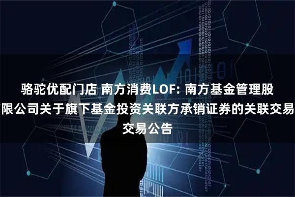 骆驼优配门店 南方消费LOF: 南方基金管理股份有限公司关于旗下基金投资关联方承销证券的关联交易公告
