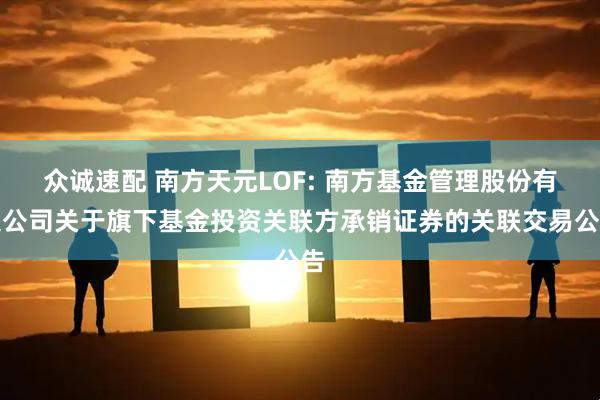 众诚速配 南方天元LOF: 南方基金管理股份有限公司关于旗下基金投资关联方承销证券的关联交易公告