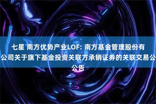 七星 南方优势产业LOF: 南方基金管理股份有限公司关于旗下基金投资关联方承销证券的关联交易公告