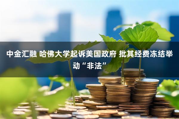中金汇融 哈佛大学起诉美国政府 批其经费冻结举动“非法”