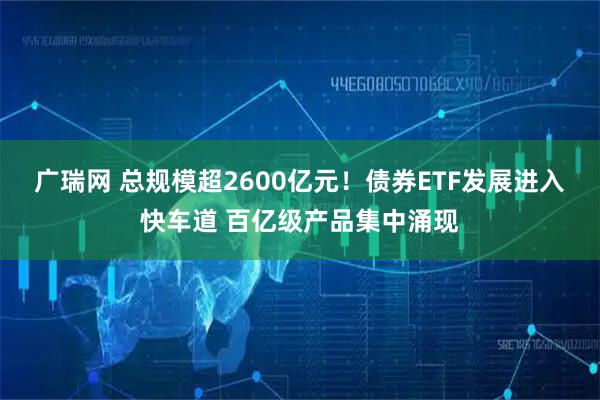 广瑞网 总规模超2600亿元！债券ETF发展进入快车道 百亿级产品集中涌现