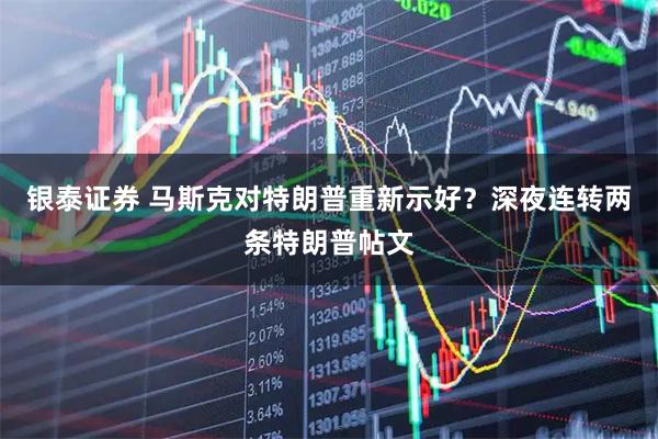 银泰证券 马斯克对特朗普重新示好？深夜连转两条特朗普帖文