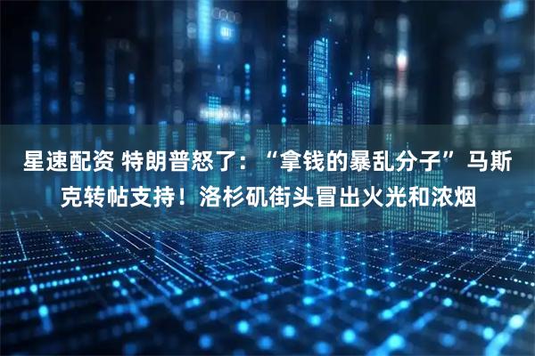 星速配资 特朗普怒了：“拿钱的暴乱分子” 马斯克转帖支持！洛杉矶街头冒出火光和浓烟