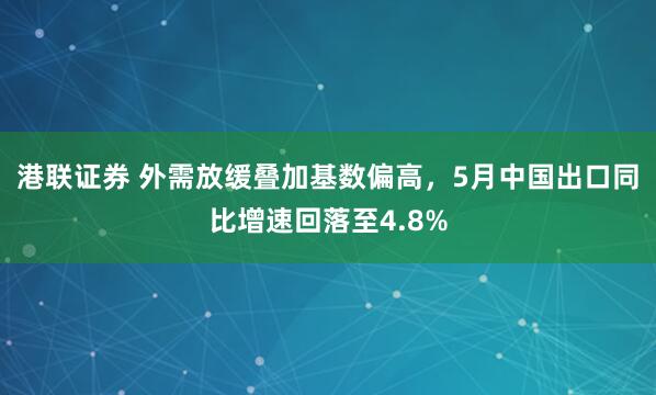 港联证券 外需放缓叠加基数偏高，5月中国出口同比增速回落至4.8%