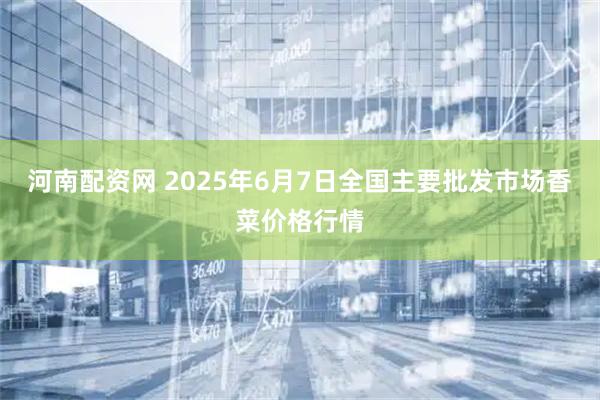 河南配资网 2025年6月7日全国主要批发市场香菜价格行情