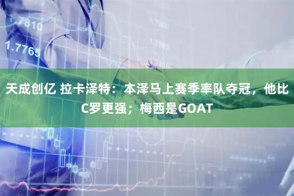 天成创亿 拉卡泽特：本泽马上赛季率队夺冠，他比C罗更强；梅西是GOAT