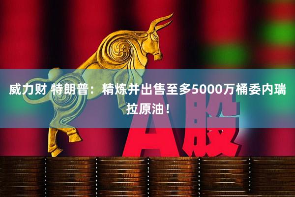 威力财 特朗普：精炼并出售至多5000万桶委内瑞拉原油！