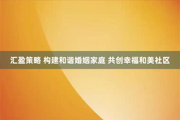 汇盈策略 构建和谐婚姻家庭 共创幸福和美社区