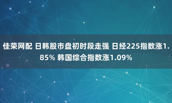佳荣网配 日韩股市盘初时段走强 日经225指数涨1.85% 韩国综合指数涨1.09%