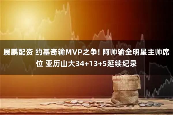 展鹏配资 约基奇输MVP之争! 阿帅输全明星主帅席位 亚历山大34+13+5延续纪录