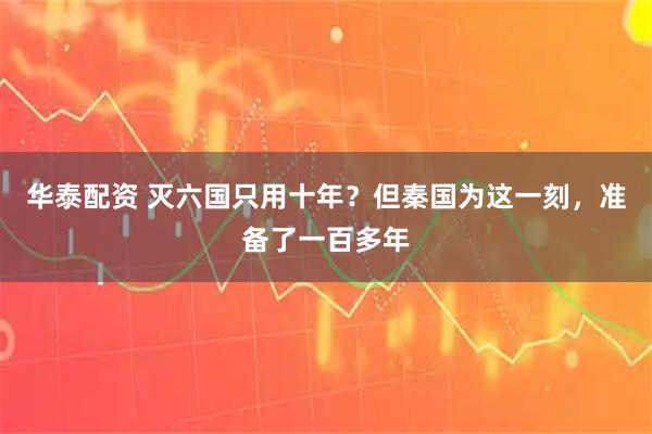 华泰配资 灭六国只用十年？但秦国为这一刻，准备了一百多年