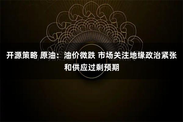 开源策略 原油：油价微跌 市场关注地缘政治紧张和供应过剩预期