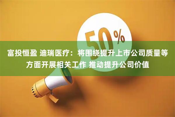 富投恒盈 迪瑞医疗：将围绕提升上市公司质量等方面开展相关工作 推动提升公司价值