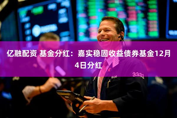 亿融配资 基金分红：嘉实稳固收益债券基金12月4日分红