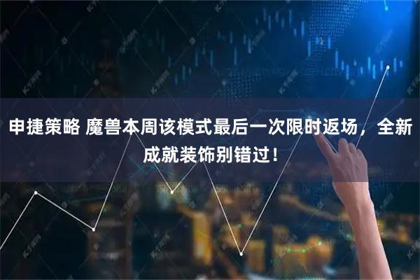 申捷策略 魔兽本周该模式最后一次限时返场，全新成就装饰别错过！