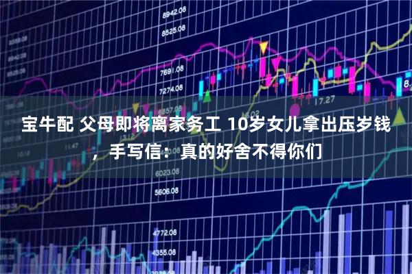 宝牛配 父母即将离家务工 10岁女儿拿出压岁钱，手写信：真的好舍不得你们