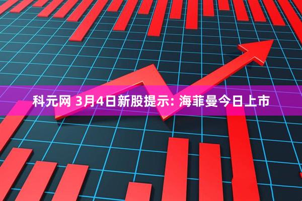 科元网 3月4日新股提示: 海菲曼今日上市
