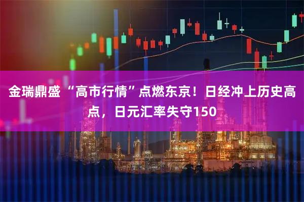 金瑞鼎盛 “高市行情”点燃东京！日经冲上历史高点，日元汇率失守150