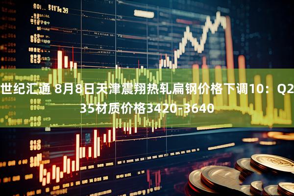 世纪汇通 8月8日天津震翔热轧扁钢价格下调10：Q235材质价格3420-3640