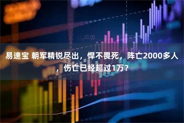 易速宝 朝军精锐尽出，悍不畏死，阵亡2000多人，伤亡已经超过1万？