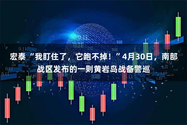 宏泰 “我盯住了，它跑不掉！”4月30日，南部战区发布的一则黄岩岛战备警巡