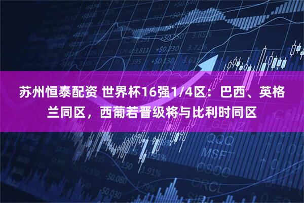苏州恒泰配资 世界杯16强1/4区：巴西、英格兰同区，西葡若晋级将与比利时同区